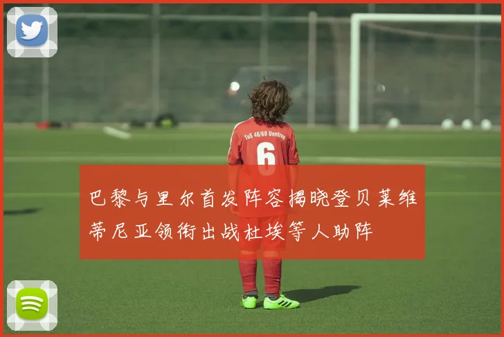 巴黎与里尔首发阵容揭晓登贝莱维蒂尼亚领衔出战杜埃等人助阵