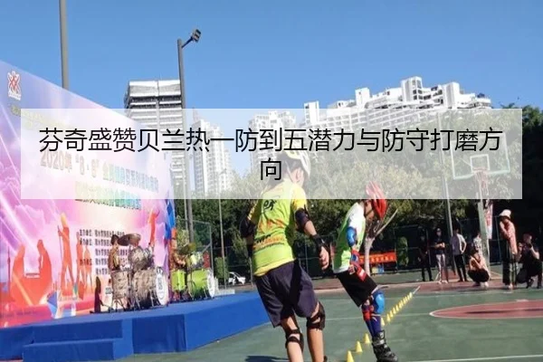 芬奇盛赞贝兰热一防到五潜力与防守打磨方向 - KYgaming